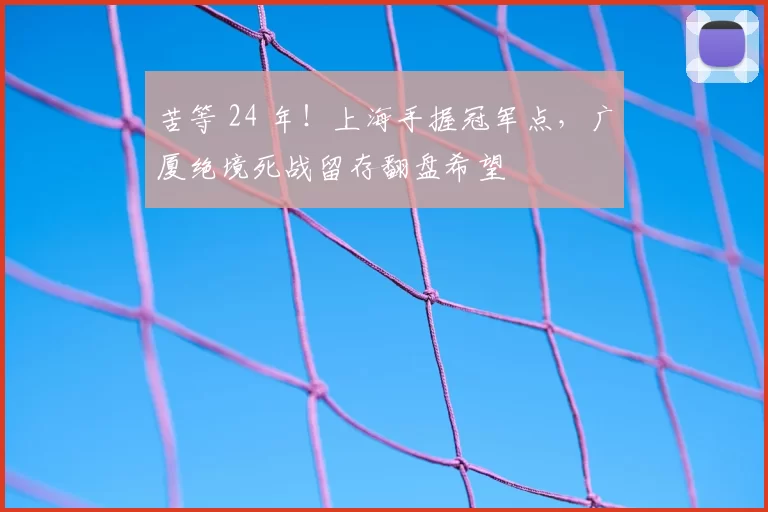 苦等 24 年!上海手握冠军点,广厦绝境死战留存翻盘希望