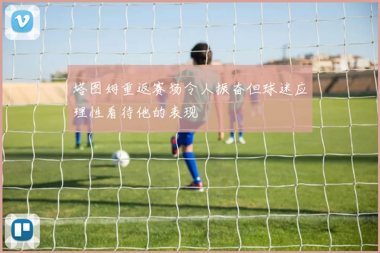 塔图姆重返赛场令人振奋但球迷应理性看待他的表现