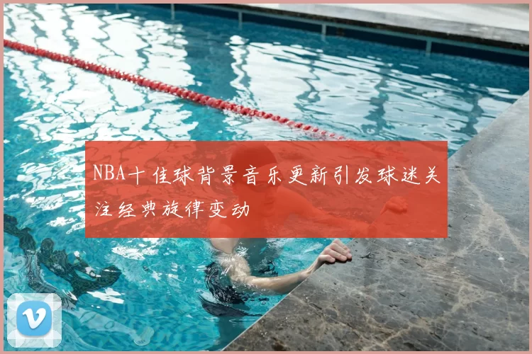 NBA十佳球背景音乐更新引发球迷关注经典旋律变动