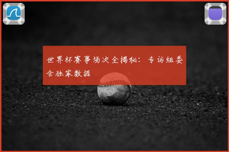 世界杯赛事场次全揭秘:专访组委会独家数据
