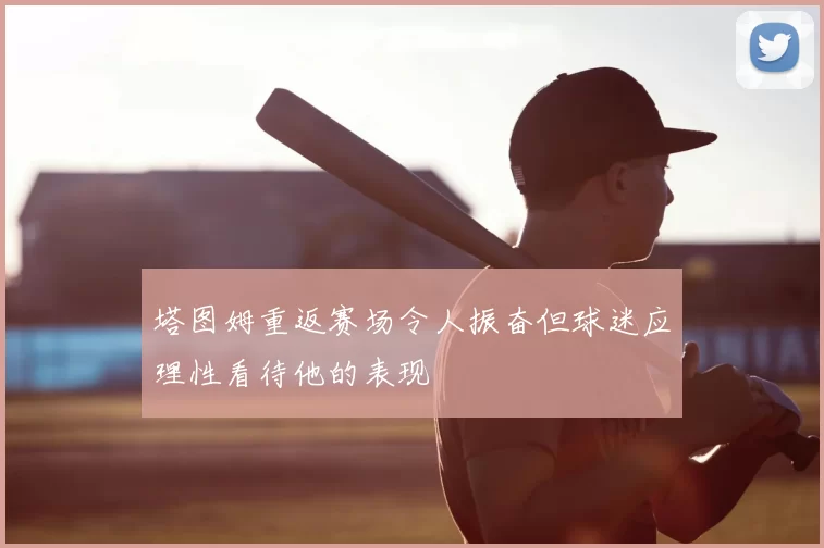 塔图姆重返赛场令人振奋但球迷应理性看待他的表现