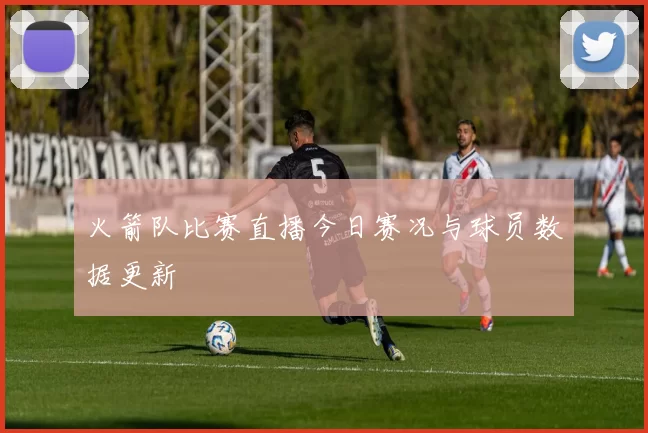 火箭队比赛直播今日赛况与球员数据更新