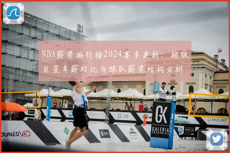 NBA薪资排行榜2024赛季更新：超级巨星年薪对比与球队薪资结构分析