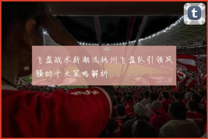 飞盘战术新潮流杭州飞盘队引领风骚的十大策略解析