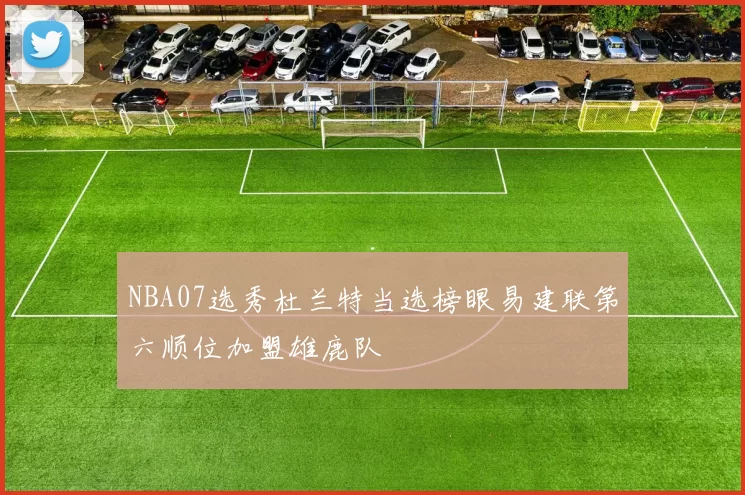 NBA07选秀杜兰特当选榜眼易建联第六顺位加盟雄鹿队