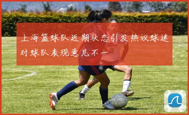 上海篮球队近期状态引发热议球迷对球队表现意见不一