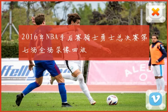 2016年NBA季后赛骑士勇士总决赛第七场全场录像回放