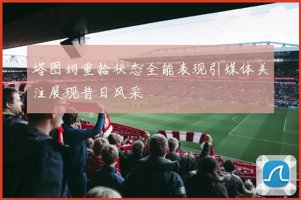 塔图姆重拾状态全能表现引媒体关注展现昔日风采