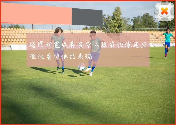 塔图姆重返赛场令人振奋但球迷应理性看待他的表现