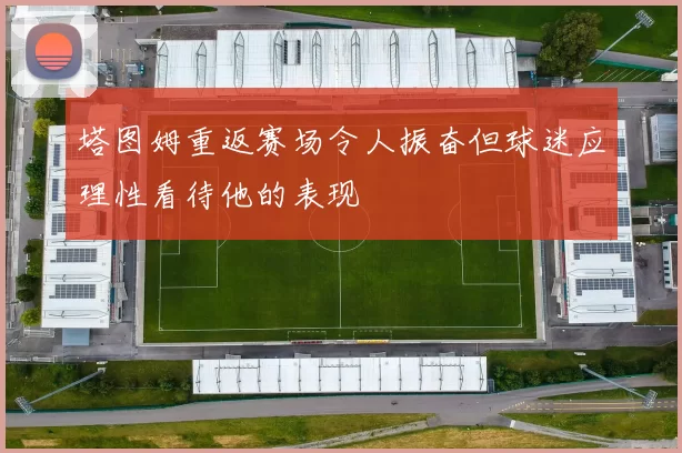 塔图姆重返赛场令人振奋但球迷应理性看待他的表现