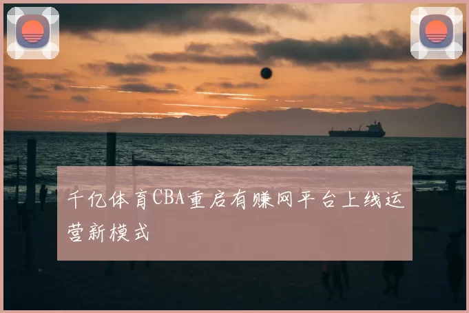 千亿体育CBA重启有赚网平台上线运营新模式