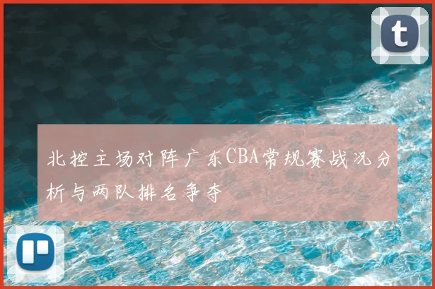 北控主场对阵广东CBA常规赛战况分析与两队排名争夺