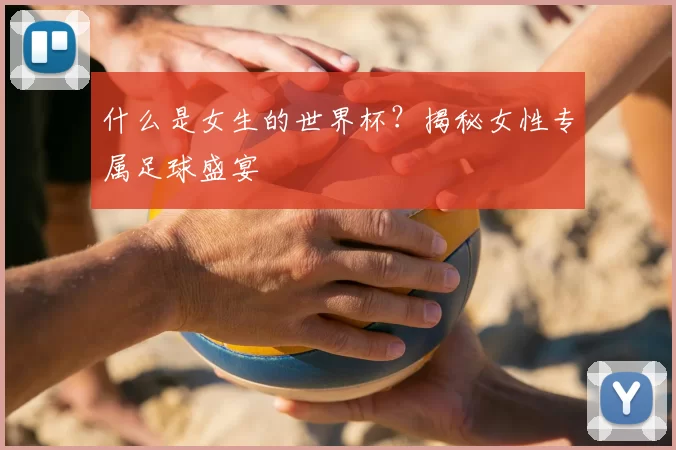 什么是女生的世界杯？揭秘女性专属足球盛宴