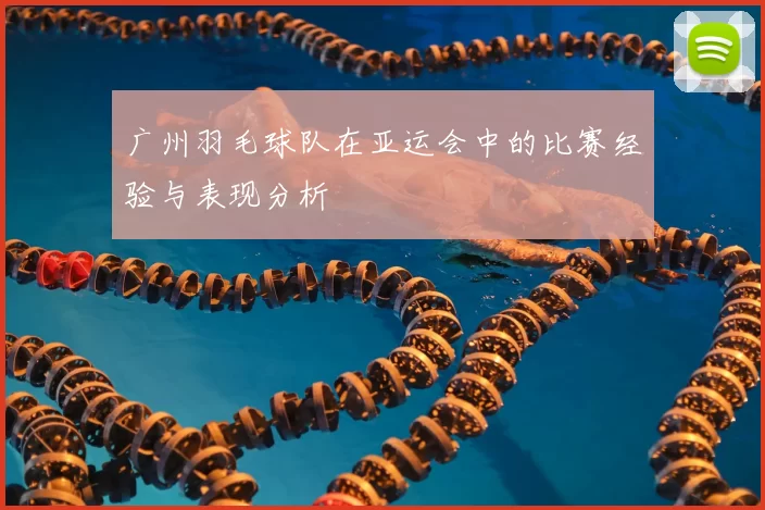 广州羽毛球队在亚运会中的比赛经验与表现分析