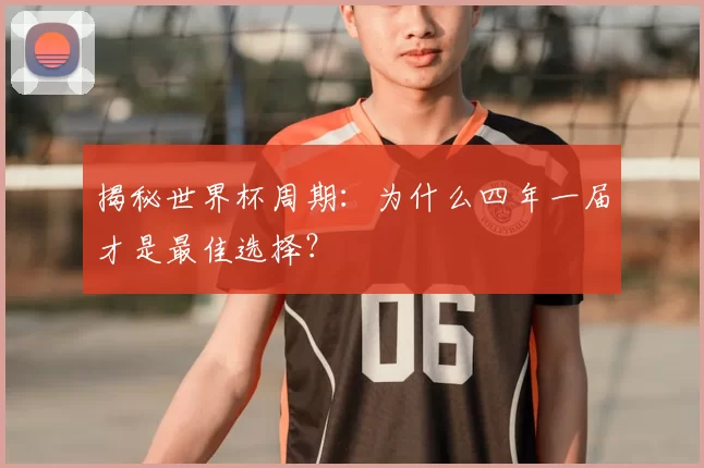 揭秘世界杯周期:为什么四年一届才是最佳选择?
