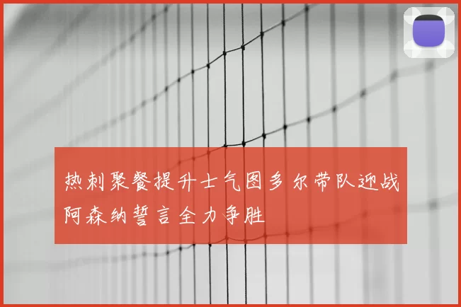 热刺聚餐提升士气图多尔带队迎战阿森纳誓言全力争胜