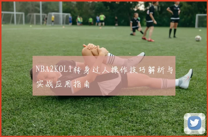 NBA2KOL1转身过人操作技巧解析与实战应用指南