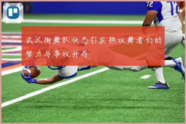 武汉街舞队状态引发热议舞者们的努力与争议并存