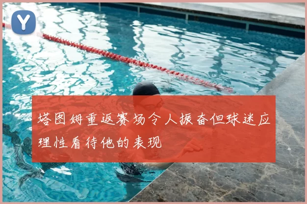 塔图姆重返赛场令人振奋但球迷应理性看待他的表现