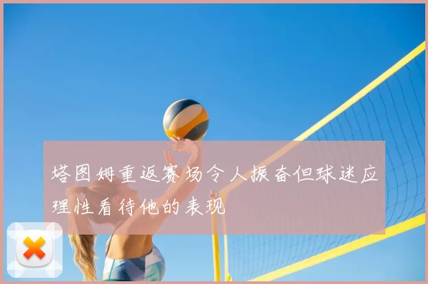 塔图姆重返赛场令人振奋但球迷应理性看待他的表现