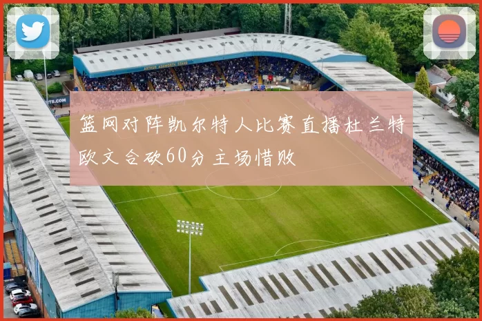 篮网对阵凯尔特人比赛直播杜兰特欧文合砍60分主场惜败
