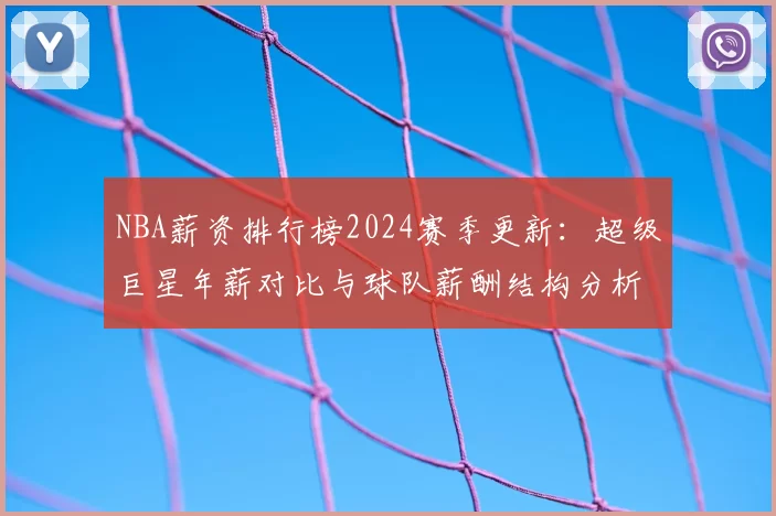 NBA薪资排行榜2024赛季更新：超级巨星年薪对比与球队薪酬结构分析