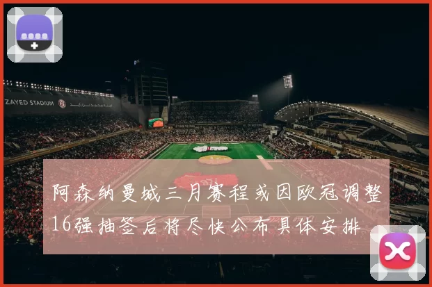 阿森纳曼城三月赛程或因欧冠调整16强抽签后将尽快公布具体安排