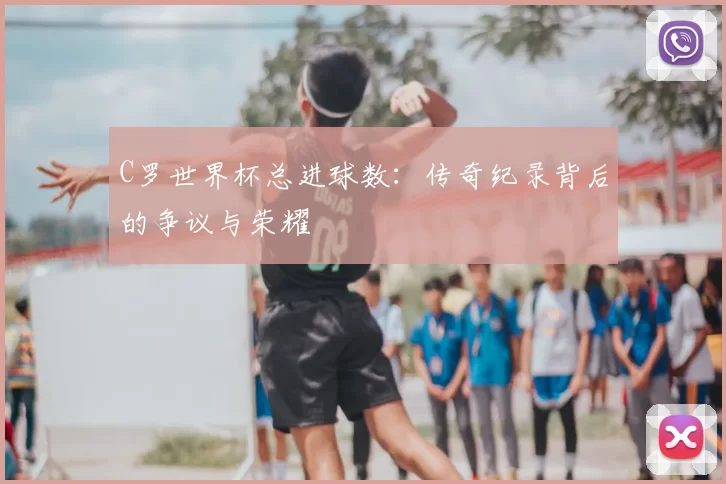 C罗世界杯总进球数：传奇纪录背后的争议与荣耀