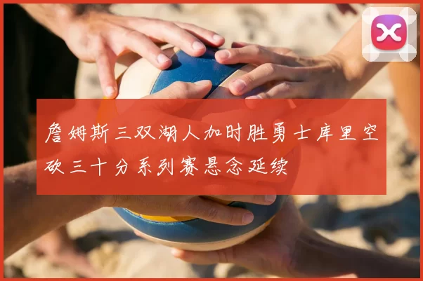 詹姆斯三双湖人加时胜勇士库里空砍三十分系列赛悬念延续