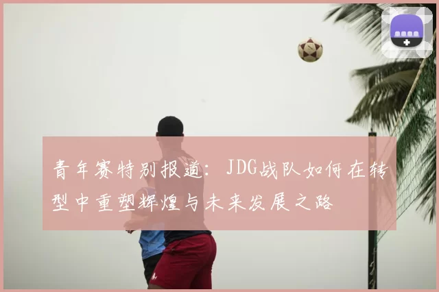 青年赛特别报道:JDG战队如何在转型中重塑辉煌与未来发展之路