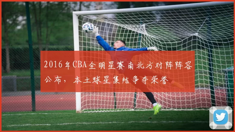 2016年CBA全明星赛南北方对阵阵容公布,本土球星集结争夺荣誉