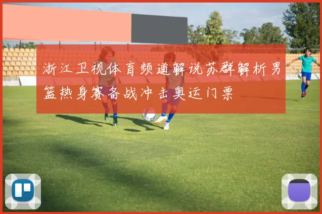 浙江卫视体育频道解说苏群解析男篮热身赛备战冲击奥运门票