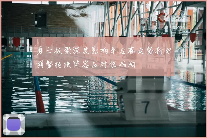 勇士板凳深度影响季后赛走势科尔调整轮换阵容应对伤病潮