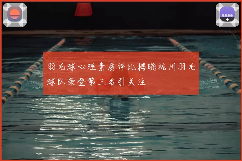 羽毛球心理素质评比揭晓杭州羽毛球队荣登第三名引关注