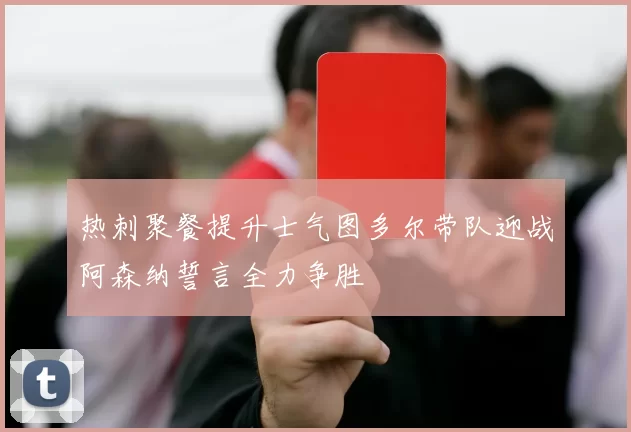 热刺聚餐提升士气图多尔带队迎战阿森纳誓言全力争胜