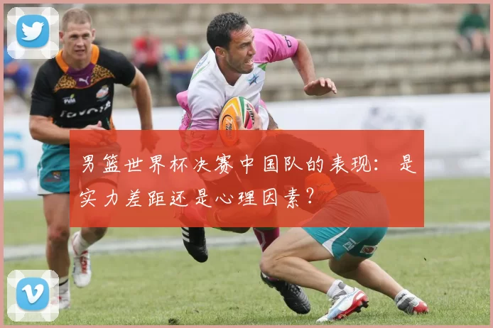 男篮世界杯决赛中国队的表现:是实力差距还是心理因素?