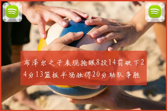 布泽尔之子表现抢眼8投14罚砍下24分13篮板半场独得20分助队争胜