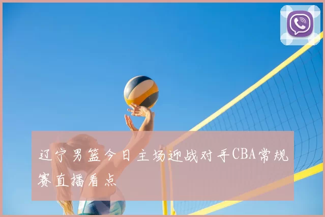 辽宁男篮今日主场迎战对手CBA常规赛直播看点