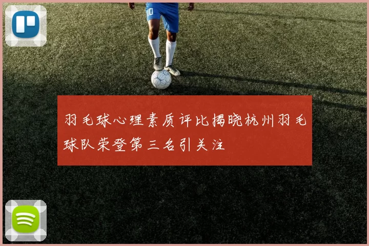 羽毛球心理素质评比揭晓杭州羽毛球队荣登第三名引关注