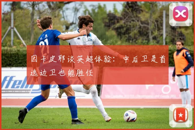 因卡皮耶谈英超体验：中后卫是首选边卫也能胜任