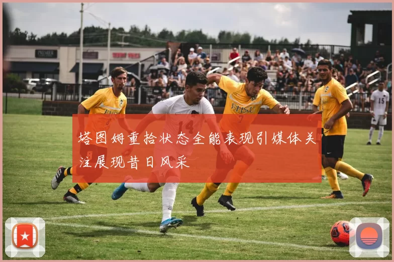 塔图姆重拾状态全能表现引媒体关注展现昔日风采