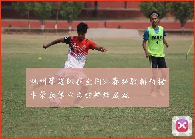 杭州攀岩队在全国比赛经验排行榜中荣获第六名的辉煌成就