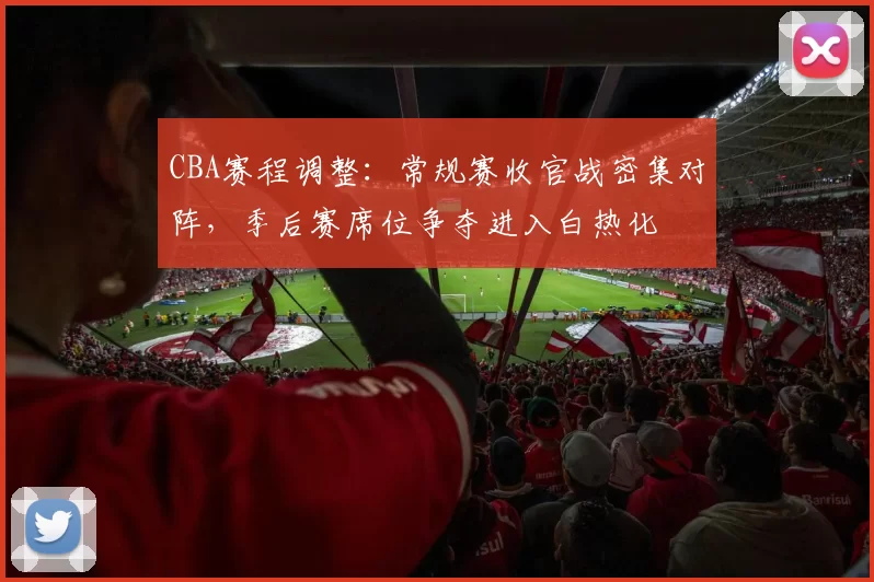 CBA赛程调整:常规赛收官战密集对阵,季后赛席位争夺进入白热化