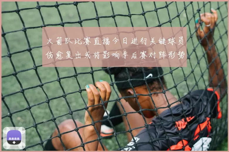 火箭队比赛直播今日进行关键球员伤愈复出或将影响季后赛对阵形势