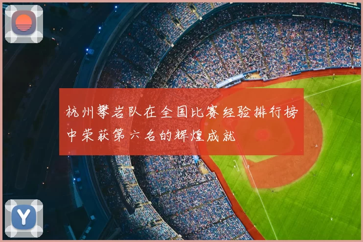 杭州攀岩队在全国比赛经验排行榜中荣获第六名的辉煌成就