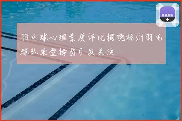 羽毛球心理素质评比揭晓杭州羽毛球队荣登榜首引发关注