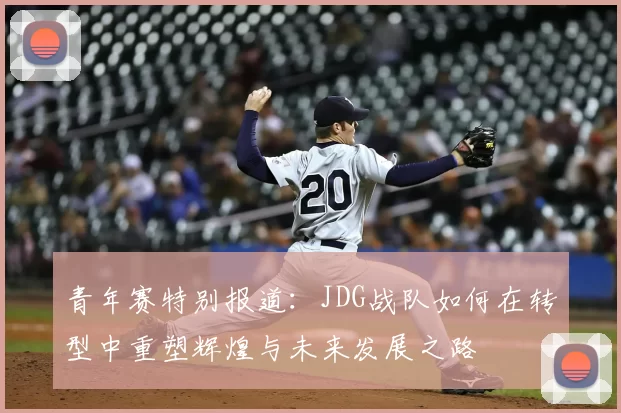 青年赛特别报道:JDG战队如何在转型中重塑辉煌与未来发展之路