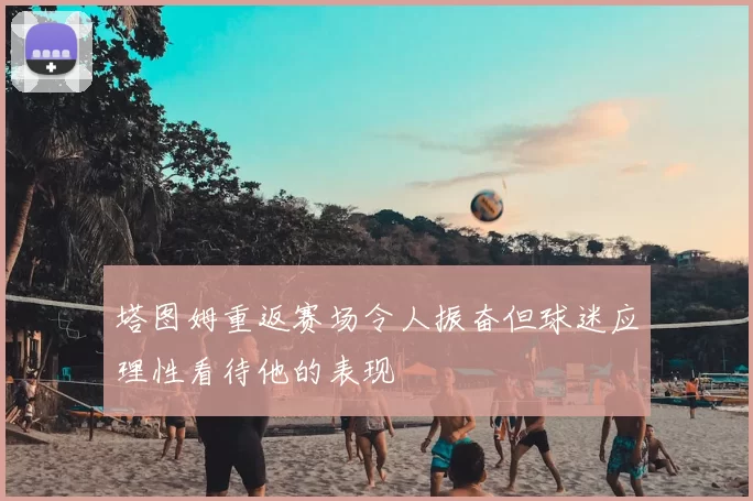 塔图姆重返赛场令人振奋但球迷应理性看待他的表现