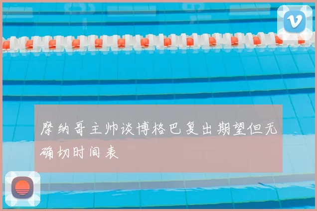 摩纳哥主帅谈博格巴复出期望但无确切时间表