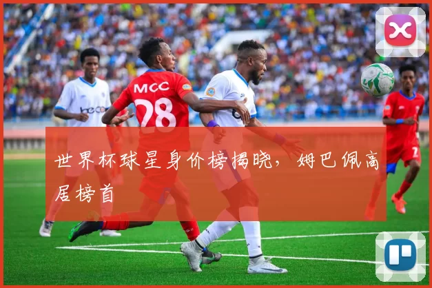 世界杯球星身价榜揭晓，姆巴佩高居榜首